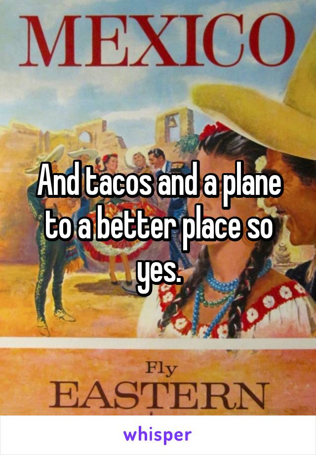 And tacos and a plane to a better place so yes.
