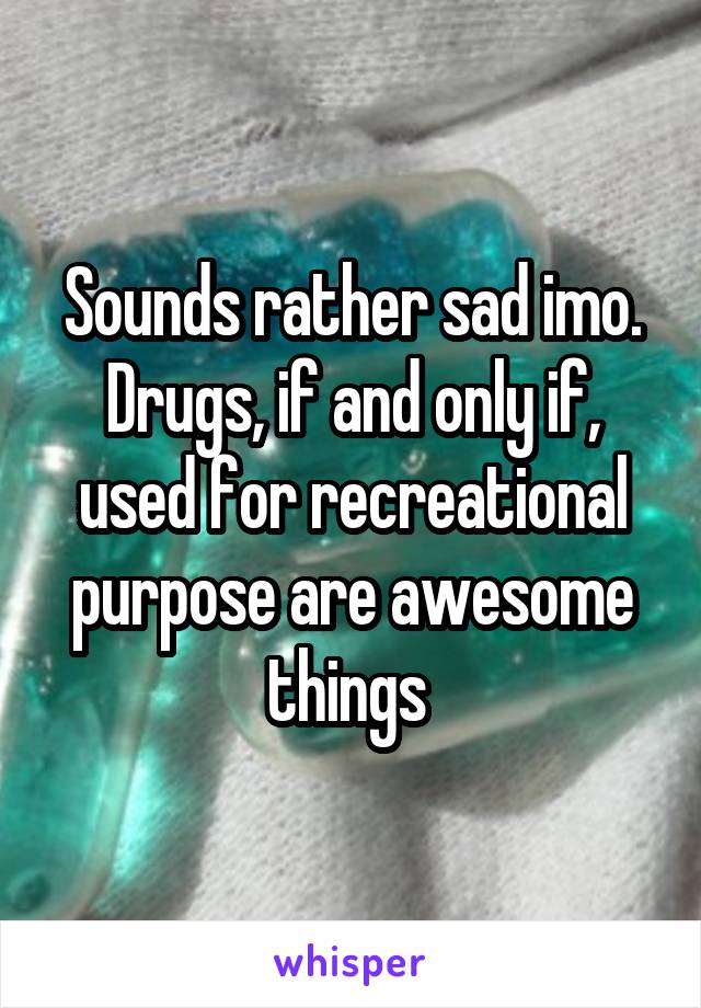 Sounds rather sad imo. Drugs, if and only if, used for recreational purpose are awesome things 