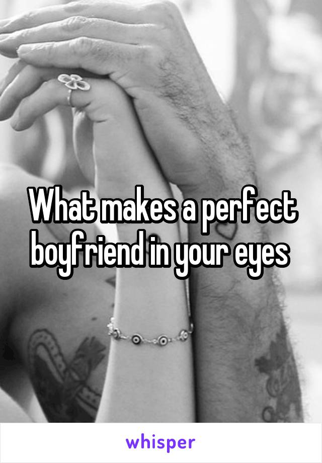 What makes a perfect boyfriend in your eyes 