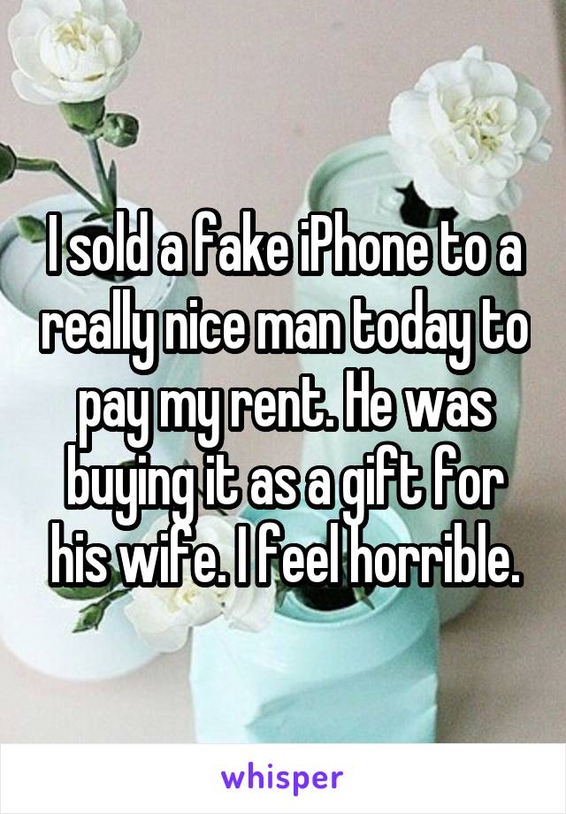 I sold a fake iPhone to a really nice man today to pay my rent. He was buying it as a gift for his wife. I feel horrible.