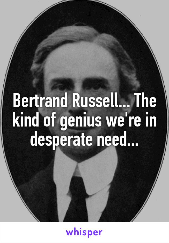 Bertrand Russell... The kind of genius we're in desperate need...