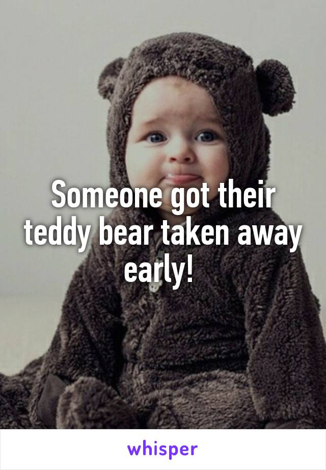 Someone got their teddy bear taken away early! 