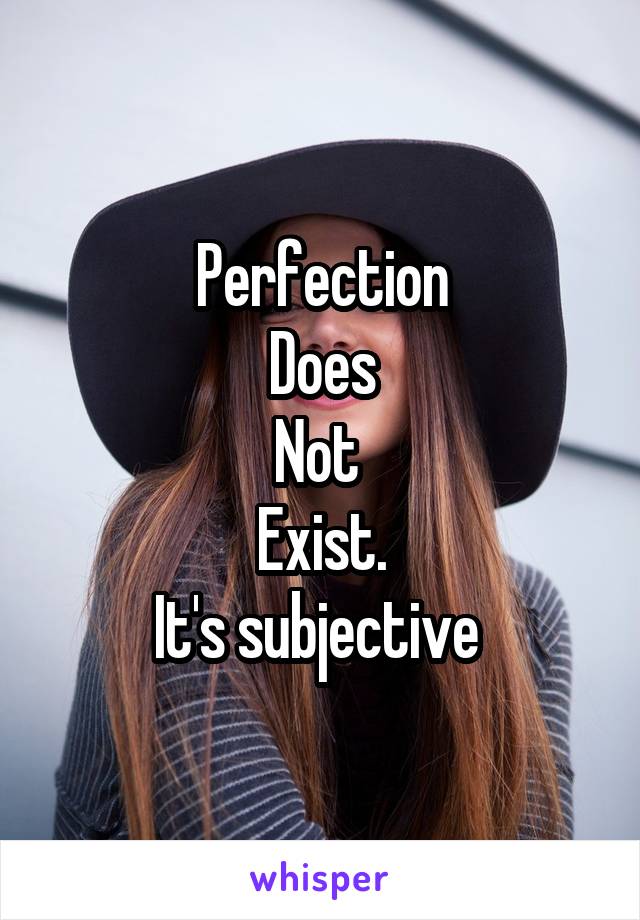 Perfection
Does
Not 
Exist.
It's subjective 