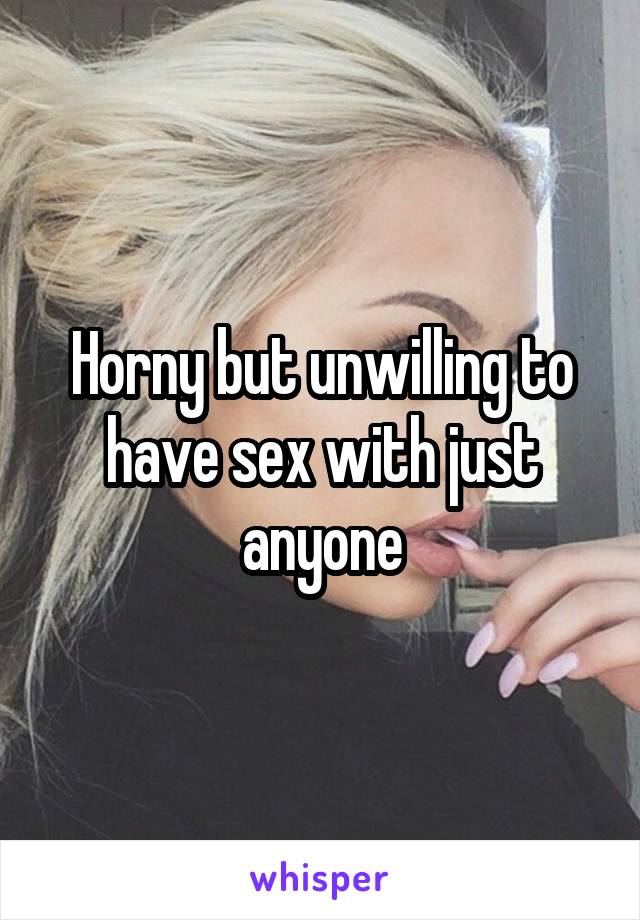 Horny but unwilling to have sex with just anyone