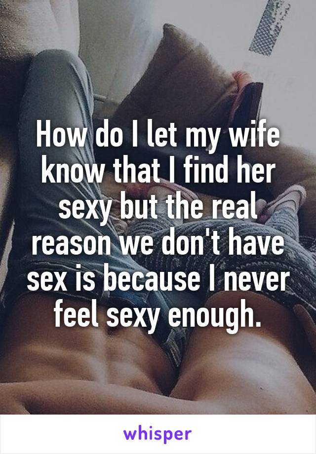 How do I let my wife know that I find her sexy but the real reason we don't have sex is because I never feel sexy enough.