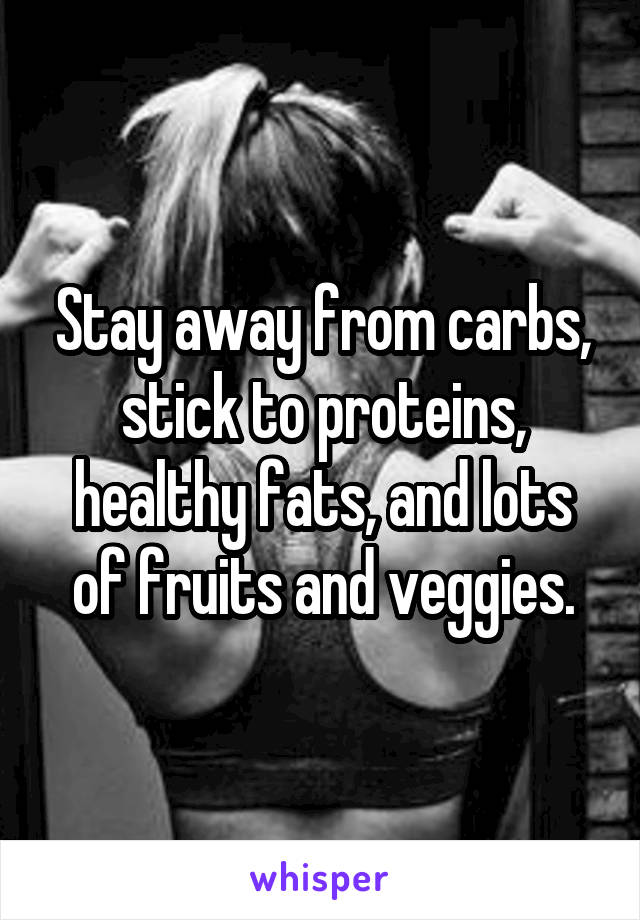 Stay away from carbs, stick to proteins, healthy fats, and lots of fruits and veggies.
