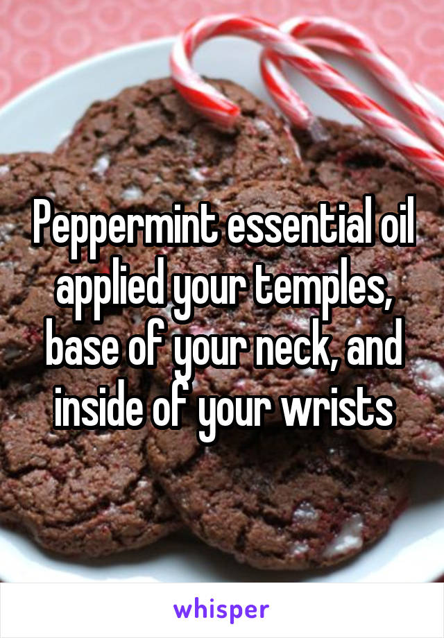 Peppermint essential oil applied your temples, base of your neck, and inside of your wrists