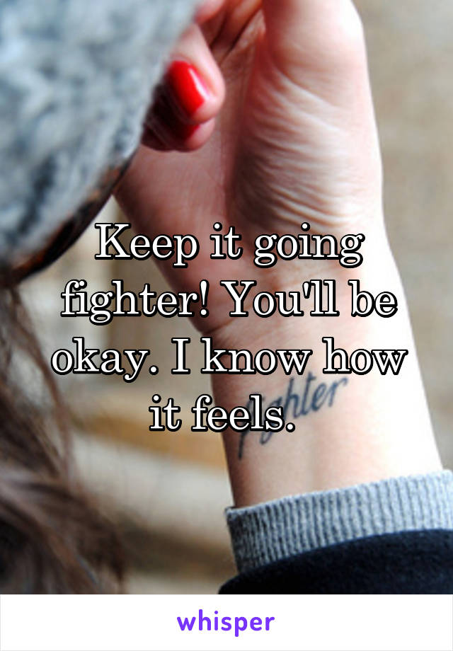 Keep it going fighter! You'll be okay. I know how it feels. 