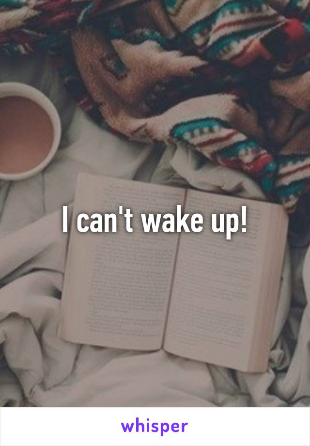 I can't wake up!