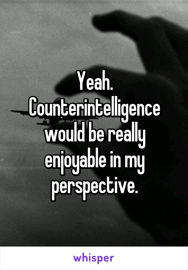 Yeah. Counterintelligence would be really enjoyable in my perspective.