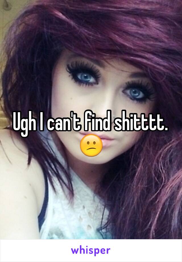 Ugh I can't find shitttt. 😕