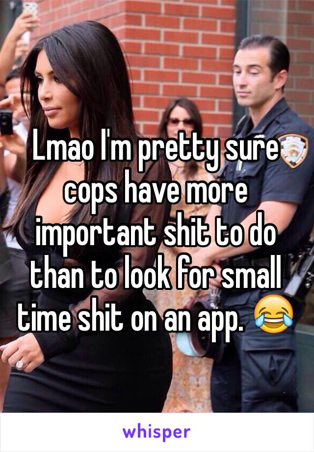 Lmao I'm pretty sure cops have more important shit to do than to look for small time shit on an app. 😂