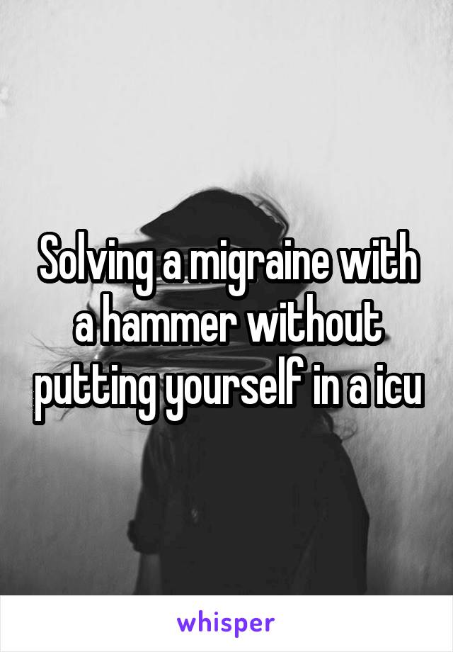 Solving a migraine with a hammer without putting yourself in a icu