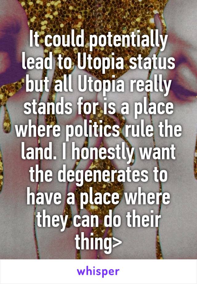 It could potentially lead to Utopia status but all Utopia really stands for is a place where politics rule the land. I honestly want the degenerates to have a place where they can do their thing>