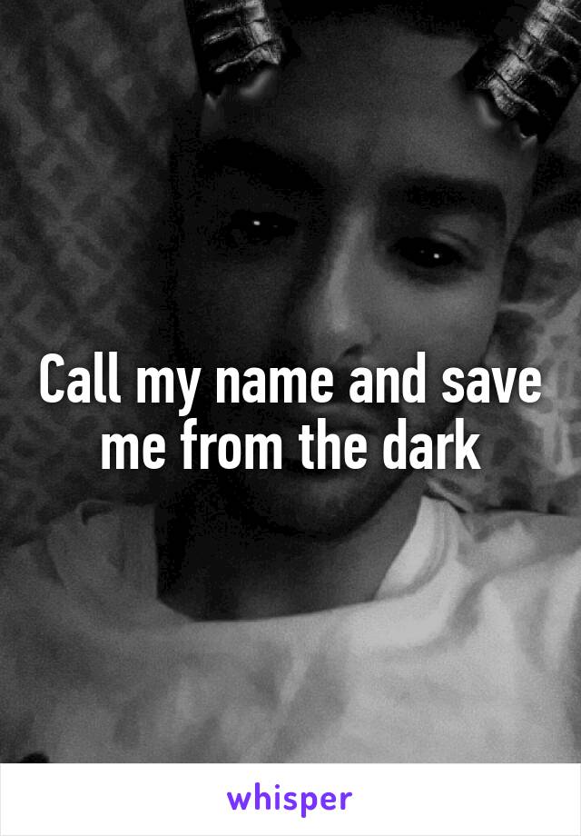 Call my name and save me from the dark