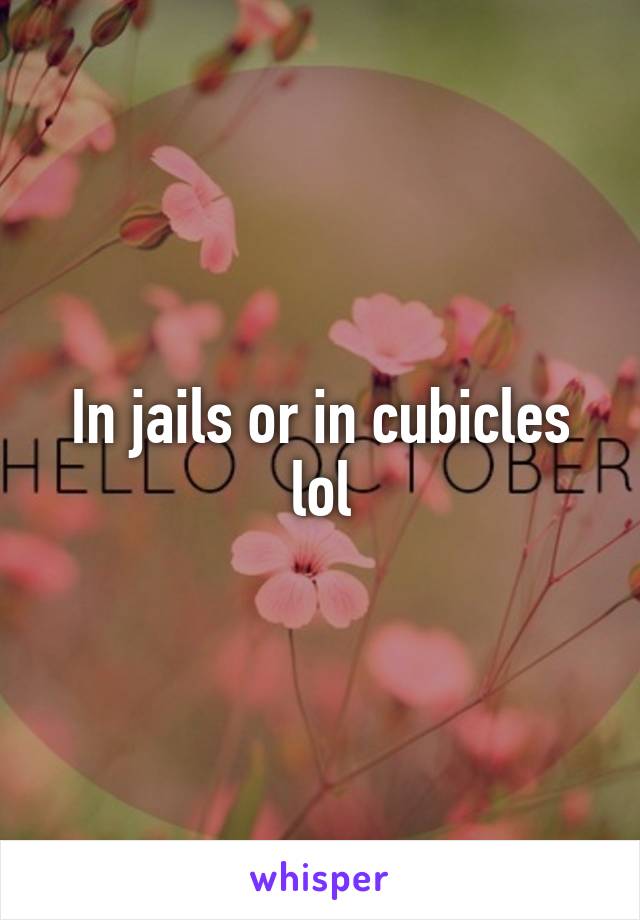 In jails or in cubicles lol