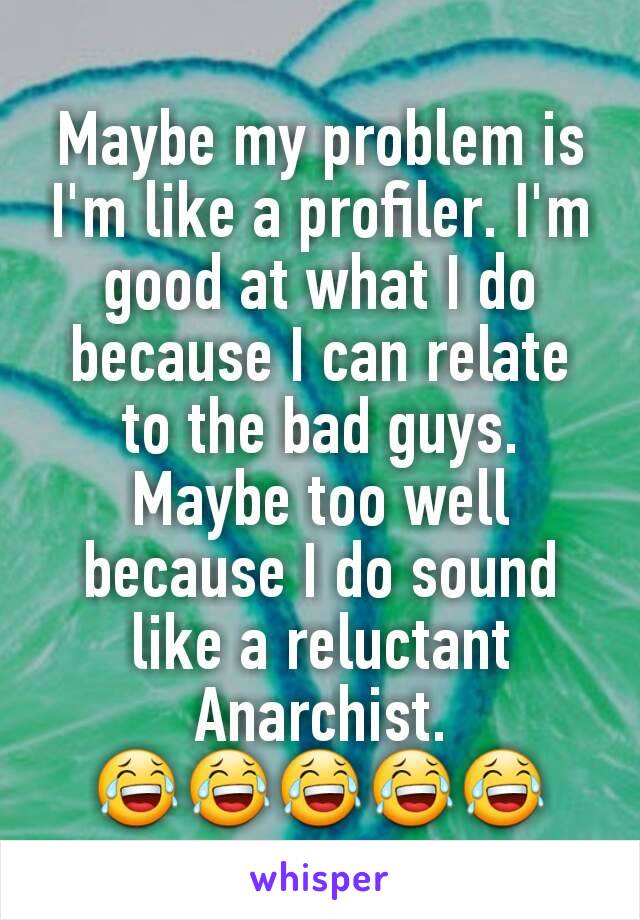 Maybe my problem is I'm like a profiler. I'm good at what I do because I can relate to the bad guys. Maybe too well because I do sound like a reluctant Anarchist. 😂😂😂😂😂