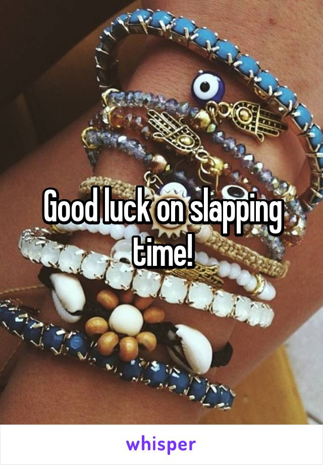 Good luck on slapping time!