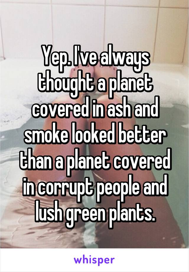 Yep. I've always thought a planet covered in ash and smoke looked better than a planet covered in corrupt people and lush green plants.