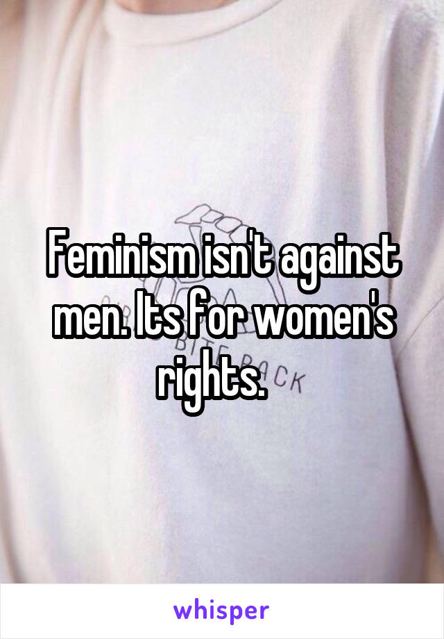 Feminism isn't against men. Its for women's rights.   