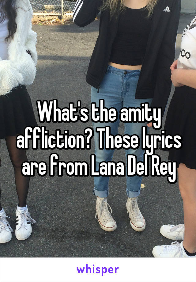 What's the amity affliction? These lyrics are from Lana Del Rey