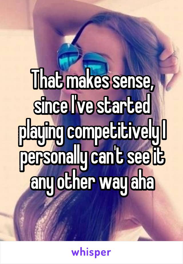 That makes sense, since I've started playing competitively I personally can't see it any other way aha