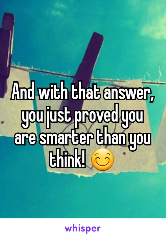 And with that answer, you just proved you are smarter than you think! 😊