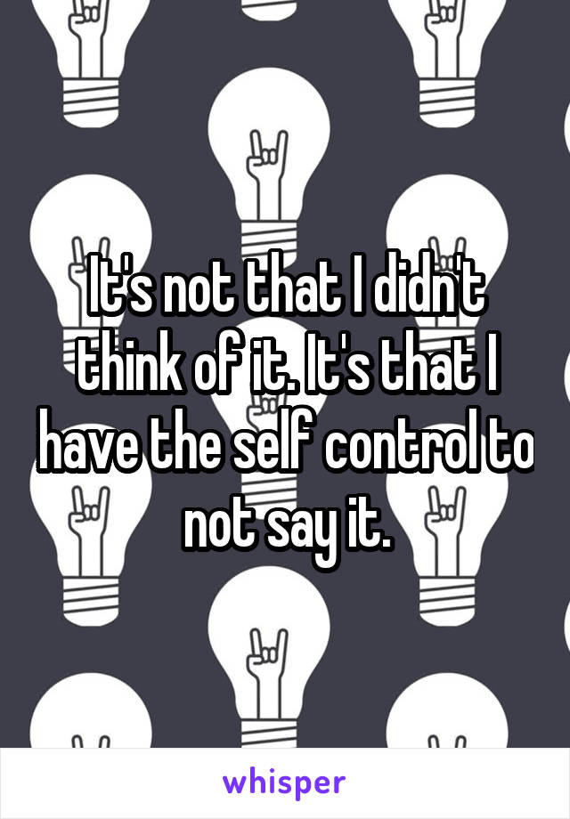 It's not that I didn't think of it. It's that I have the self control to not say it.