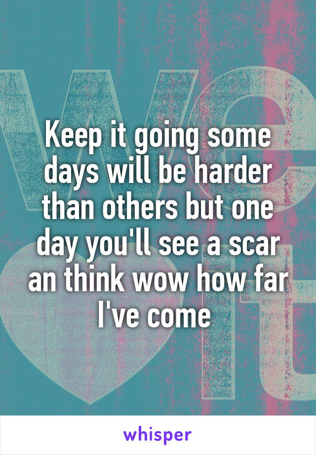 Keep it going some days will be harder than others but one day you'll see a scar an think wow how far I've come 
