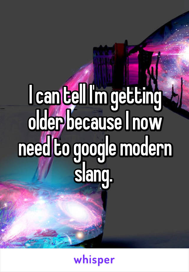 I can tell I'm getting older because I now need to google modern slang. 