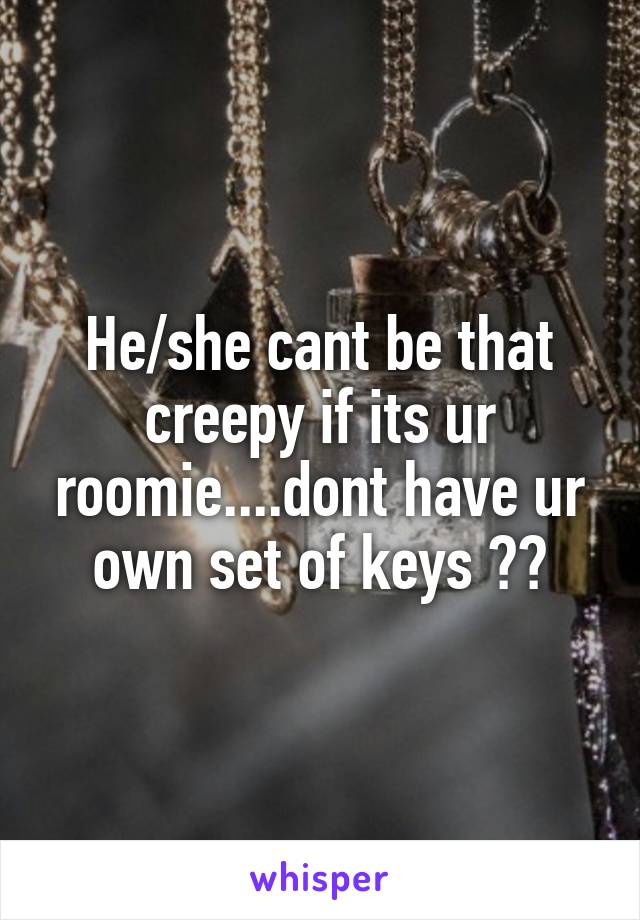 He/she cant be that creepy if its ur roomie....dont have ur own set of keys ??