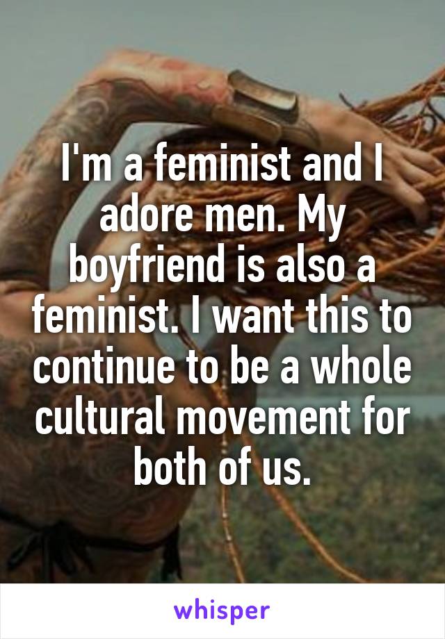 I'm a feminist and I adore men. My boyfriend is also a feminist. I want this to continue to be a whole cultural movement for both of us.