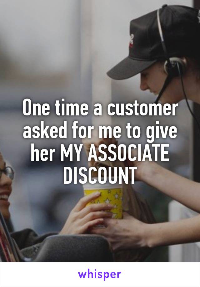 One time a customer asked for me to give her MY ASSOCIATE DISCOUNT
