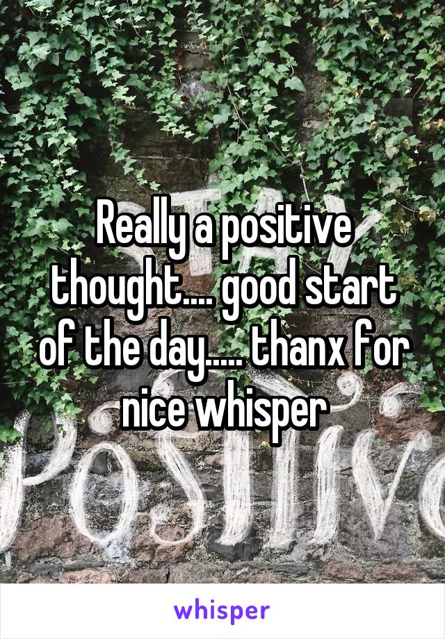 Really a positive thought.... good start of the day..... thanx for nice whisper