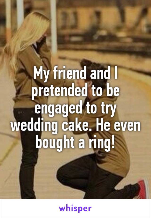 My friend and I pretended to be engaged to try wedding cake. He even bought a ring!