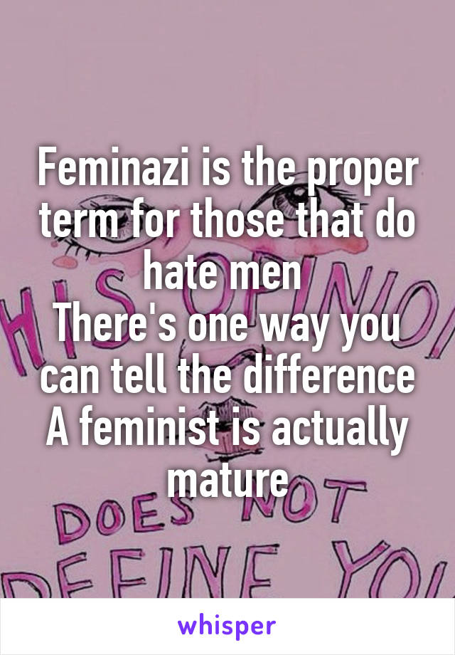 Feminazi is the proper term for those that do hate men 
There's one way you can tell the difference
A feminist is actually mature