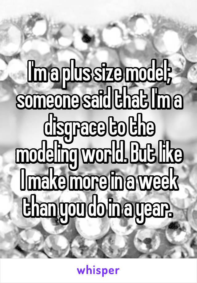 I'm a plus size model; someone said that I'm a disgrace to the modeling world. But like I make more in a week than you do in a year. 