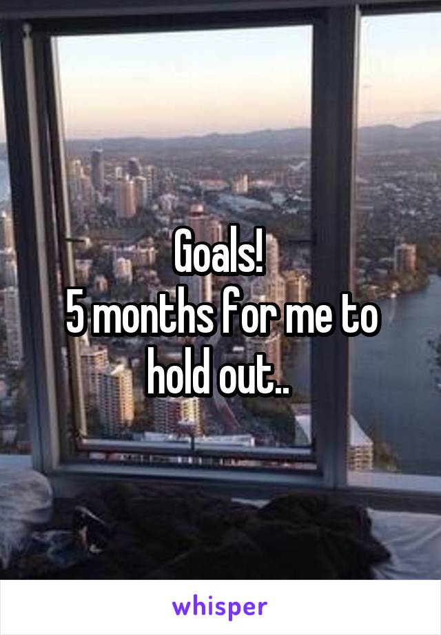 Goals! 
5 months for me to hold out.. 