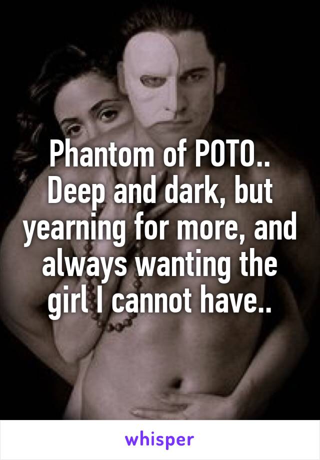 Phantom of POTO.. Deep and dark, but yearning for more, and always wanting the girl I cannot have..