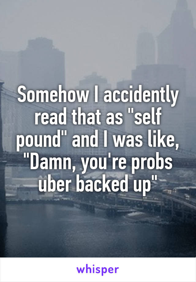 Somehow I accidently read that as "self pound" and I was like, "Damn, you're probs uber backed up"