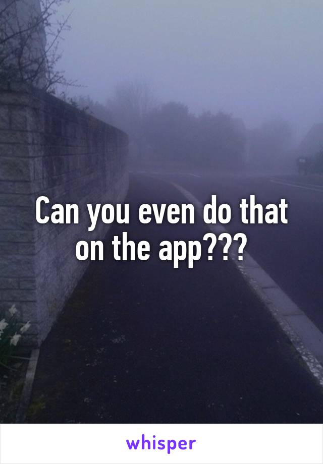 Can you even do that on the app???
