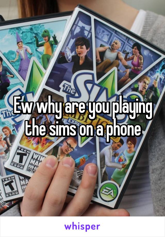 Ew why are you playing the sims on a phone