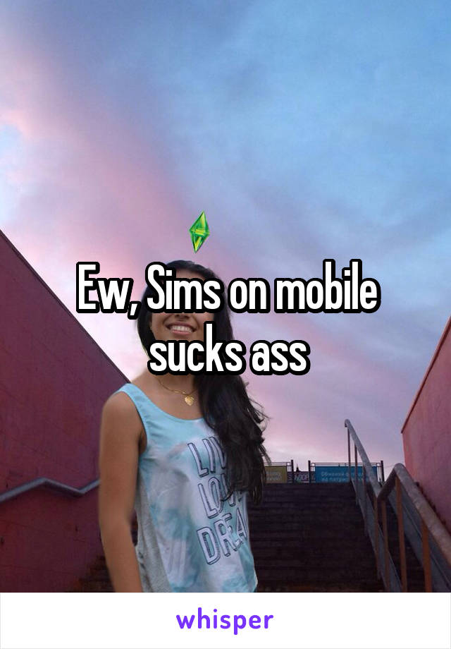 Ew, Sims on mobile sucks ass