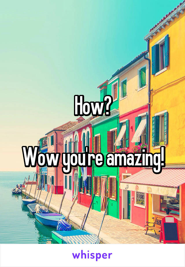 How?

Wow you're amazing!