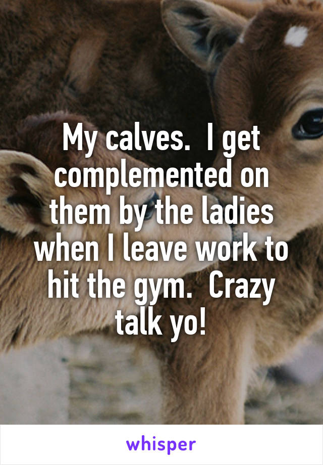 My calves.  I get complemented on them by the ladies when I leave work to hit the gym.  Crazy talk yo!