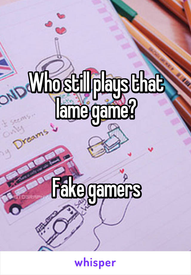 Who still plays that lame game?


Fake gamers