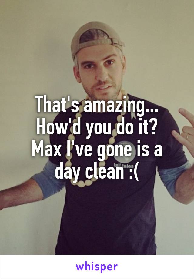 That's amazing...
How'd you do it?
Max I've gone is a day clean :(