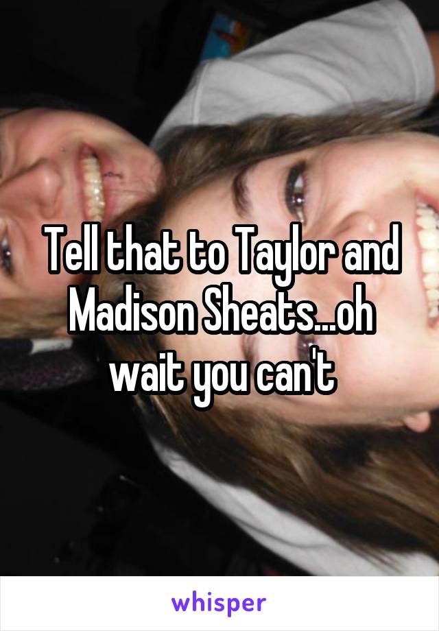 Tell that to Taylor and Madison Sheats...oh wait you can't