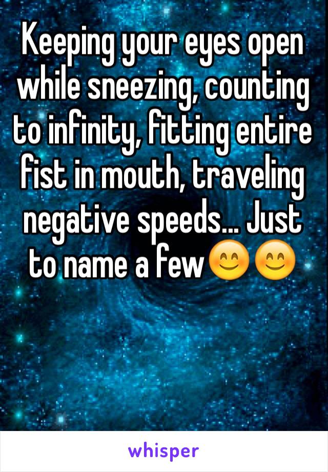 Keeping your eyes open while sneezing, counting to infinity, fitting entire fist in mouth, traveling negative speeds... Just to name a few😊😊



