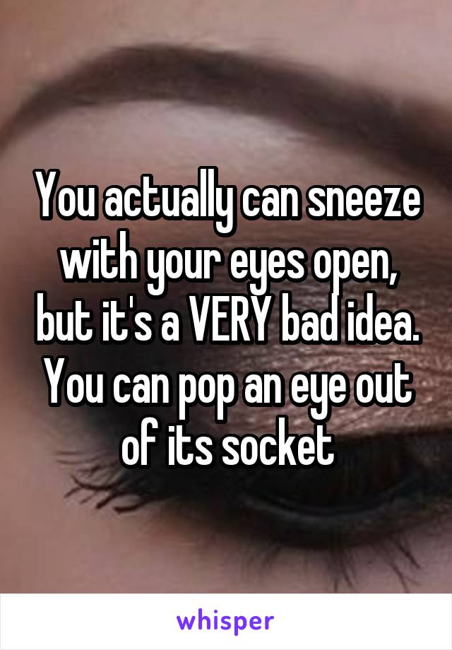 You actually can sneeze with your eyes open, but it's a VERY bad idea. You can pop an eye out of its socket
